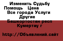 Изменить Судьбу, Помощь › Цена ­ 15 000 - Все города Услуги » Другие   . Башкортостан респ.,Кумертау г.